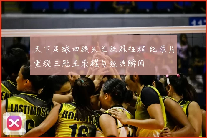天下足球回顾米兰欧冠征程 纪录片重现三冠王荣耀与经典瞬间