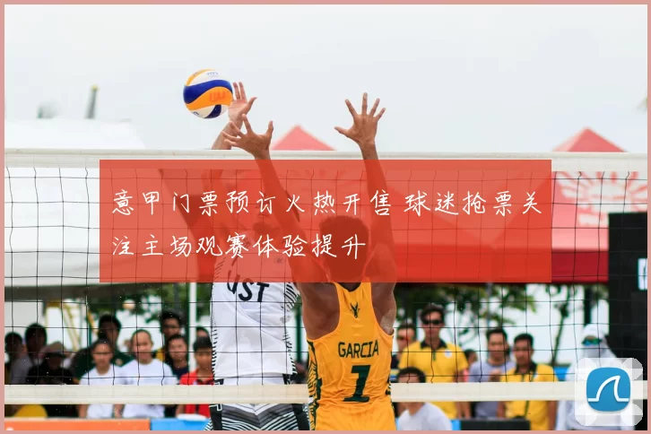 意甲门票预订火热开售 球迷抢票关注主场观赛体验提升