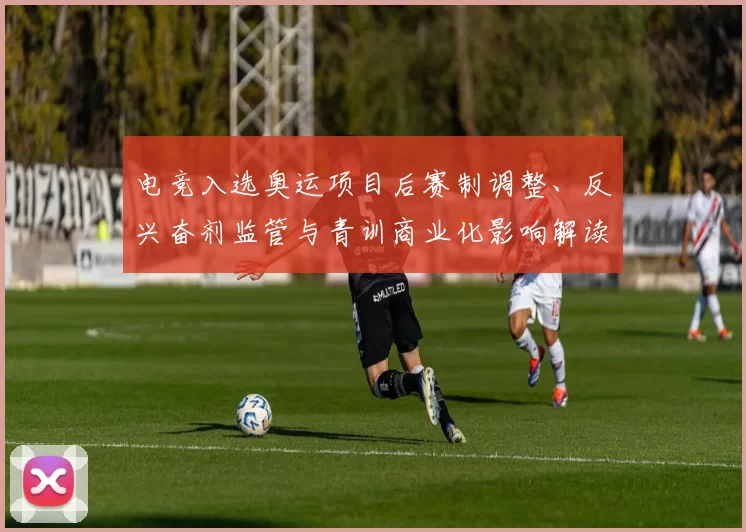 电竞入选奥运项目后赛制调整、反兴奋剂监管与青训商业化影响解读