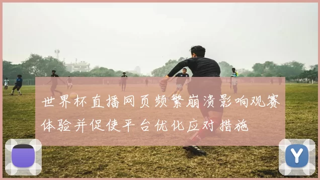 世界杯直播网页频繁崩溃影响观赛体验并促使平台优化应对措施