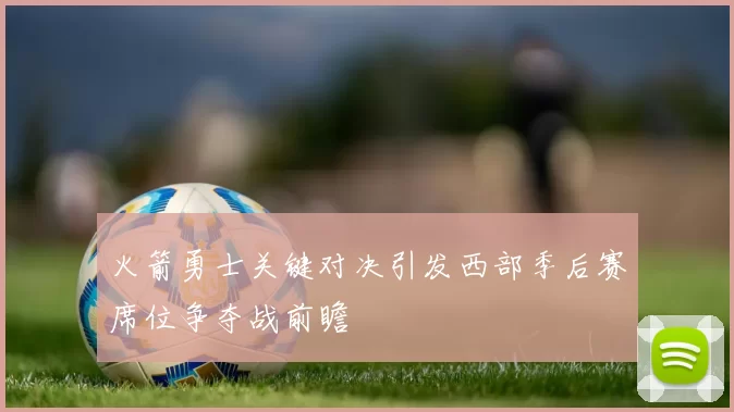 火箭勇士关键对决引发西部季后赛席位争夺战前瞻