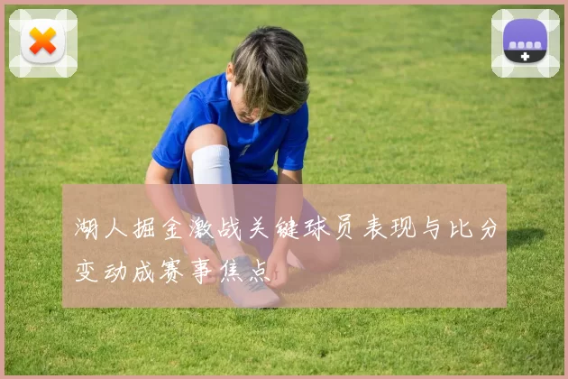 湖人掘金激战关键球员表现与比分变动成赛事焦点