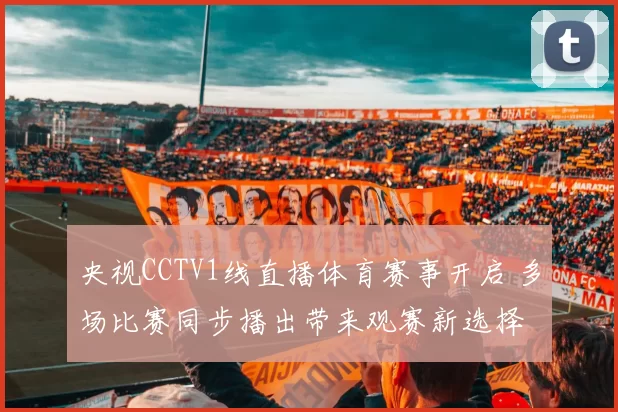 央视CCTV1线直播体育赛事开启 多场比赛同步播出带来观赛新选择