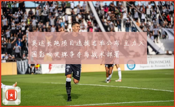 奥运长跑项目选拔名单公布 主力入围影响奖牌争夺与战术部署