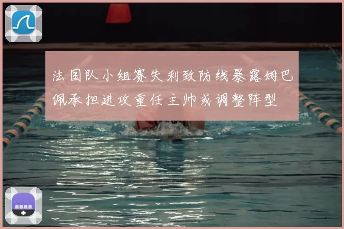 法国队小组赛失利致防线暴露姆巴佩承担进攻重任主帅或调整阵型