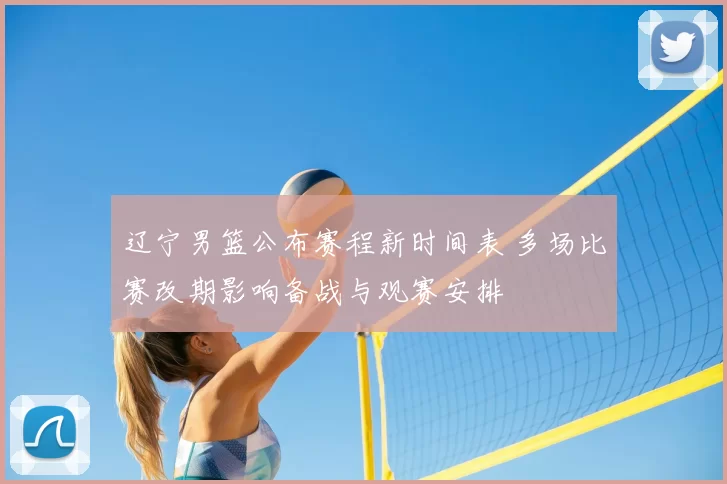 辽宁男篮公布赛程新时间表 多场比赛改期影响备战与观赛安排