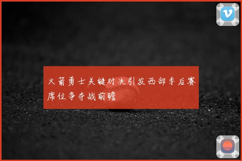 火箭勇士关键对决引发西部季后赛席位争夺战前瞻