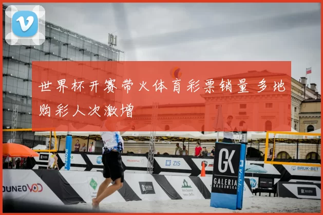 世界杯开赛带火体育彩票销量 多地购彩人次激增