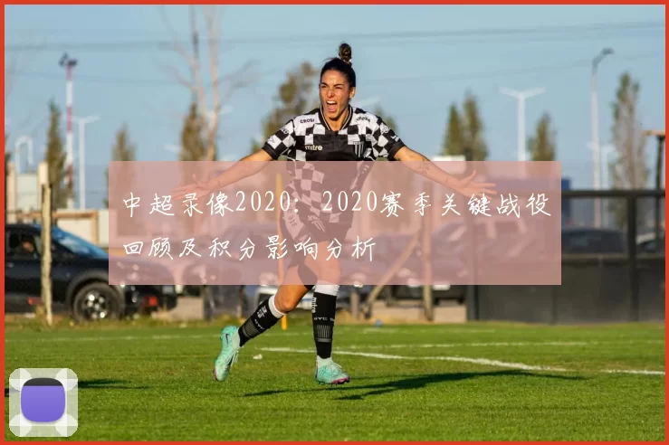 中超录像2020：2020赛季关键战役回顾及积分影响分析