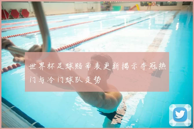 世界杯足球赔率表更新揭示夺冠热门与冷门球队走势