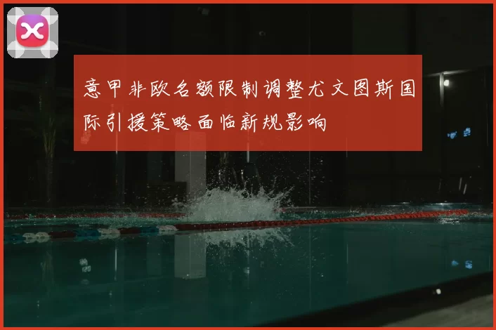 意甲非欧名额限制调整尤文图斯国际引援策略面临新规影响