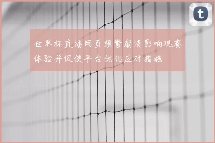 世界杯直播网页频繁崩溃影响观赛体验并促使平台优化应对措施