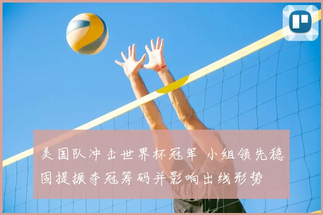 美国队冲击世界杯冠军 小组领先稳固提振夺冠筹码并影响出线形势
