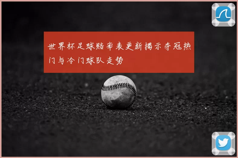 世界杯足球赔率表更新揭示夺冠热门与冷门球队走势