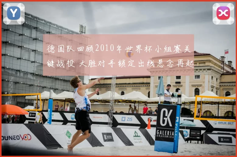 德国队回顾2010年世界杯小组赛关键战役 大胜对手锁定出线悬念再起