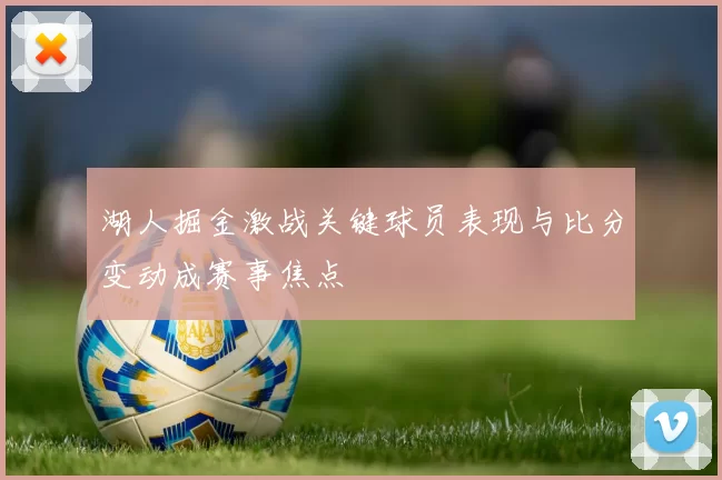 湖人掘金激战关键球员表现与比分变动成赛事焦点