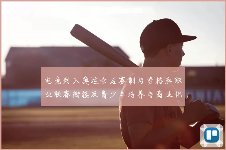 电竞列入奥运会后赛制与资格和职业联赛衔接及青少年培养与商业化影响