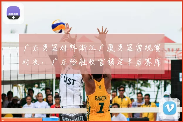 广东男篮对阵浙江广厦男篮常规赛对决，广东险胜收官锁定季后赛席位