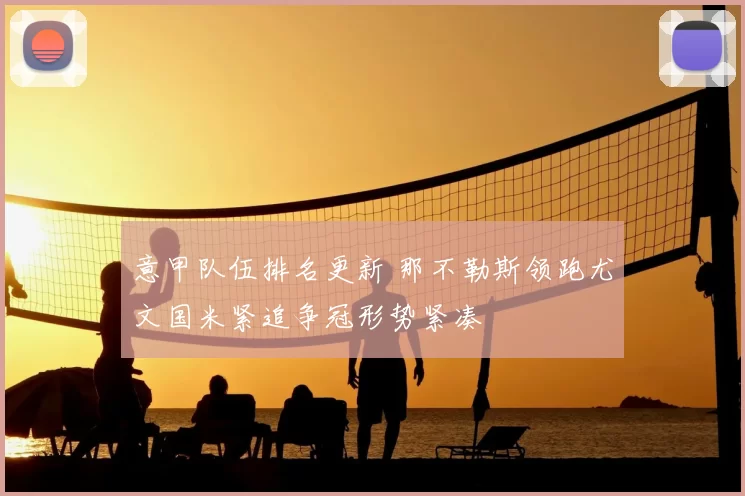 意甲队伍排名更新 那不勒斯领跑尤文国米紧追争冠形势紧凑