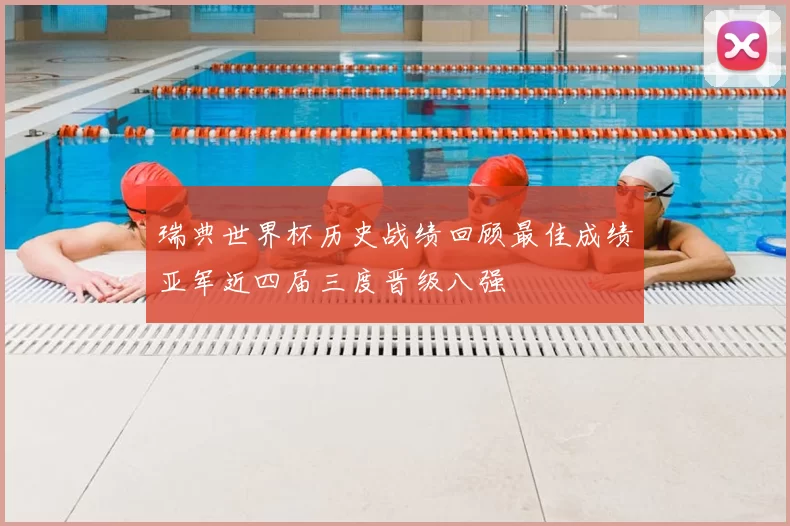 瑞典世界杯历史战绩回顾最佳成绩亚军近四届三度晋级八强