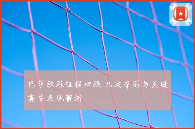 巴萨欧冠征程回顾 几次夺冠与关键赛季表现解析