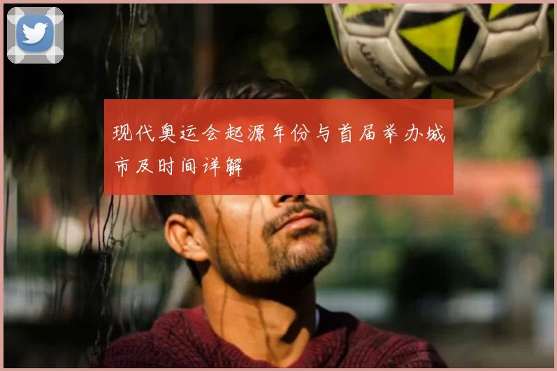 现代奥运会起源年份与首届举办城市及时间详解