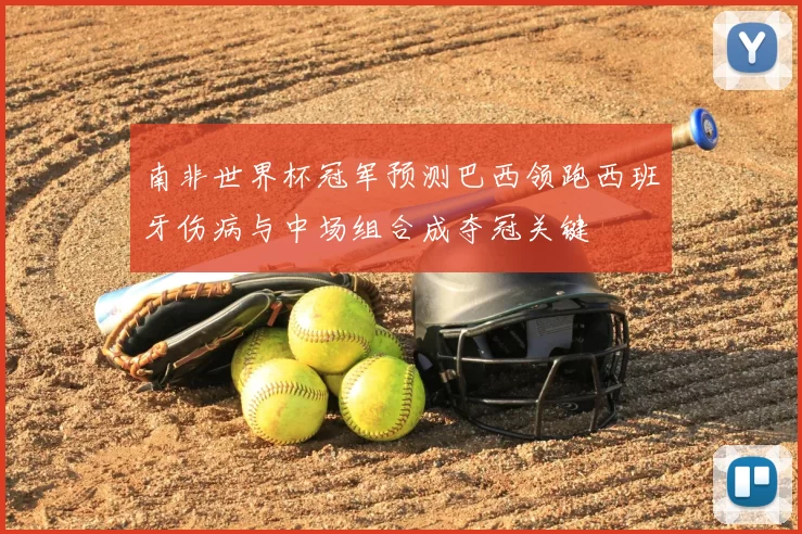南非世界杯冠军预测巴西领跑西班牙伤病与中场组合成夺冠关键