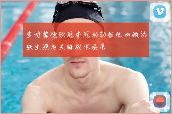 多特蒙德欧冠夺冠功勋教练回顾执教生涯与关键战术成果