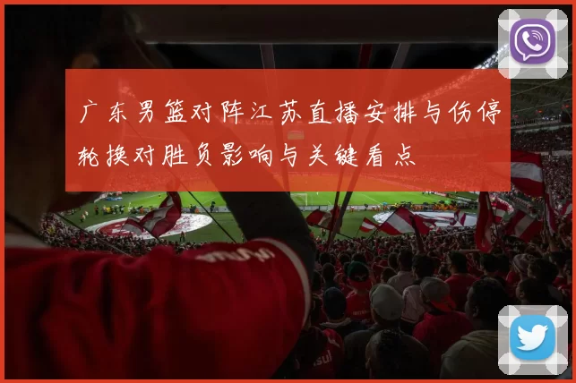 广东男篮对阵江苏直播安排与伤停轮换对胜负影响与关键看点