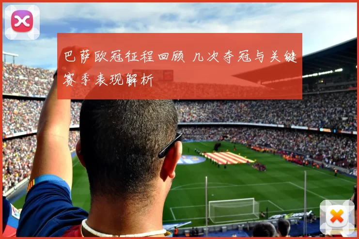 巴萨欧冠征程回顾 几次夺冠与关键赛季表现解析