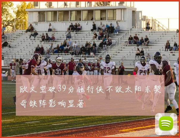 欧文空砍39分独行侠不敌太阳东契奇缺阵影响显著