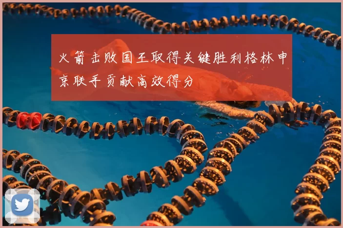 火箭击败国王取得关键胜利格林申京联手贡献高效得分