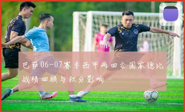巴萨06-07赛季西甲两回合国家德比战绩回顾与积分影响
