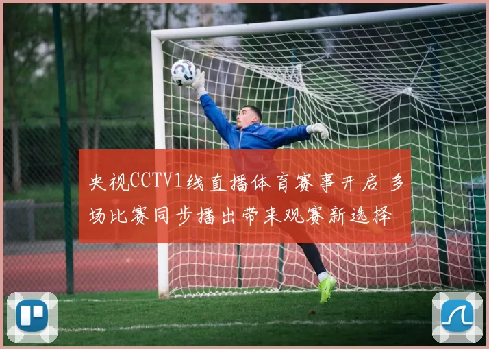 央视CCTV1线直播体育赛事开启 多场比赛同步播出带来观赛新选择