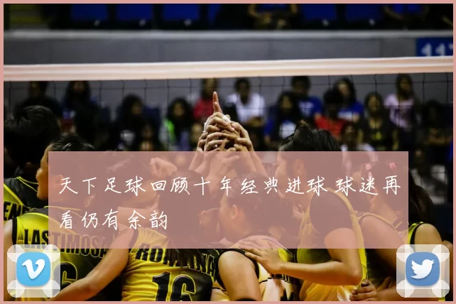 天下足球回顾十年经典进球 球迷再看仍有余韵