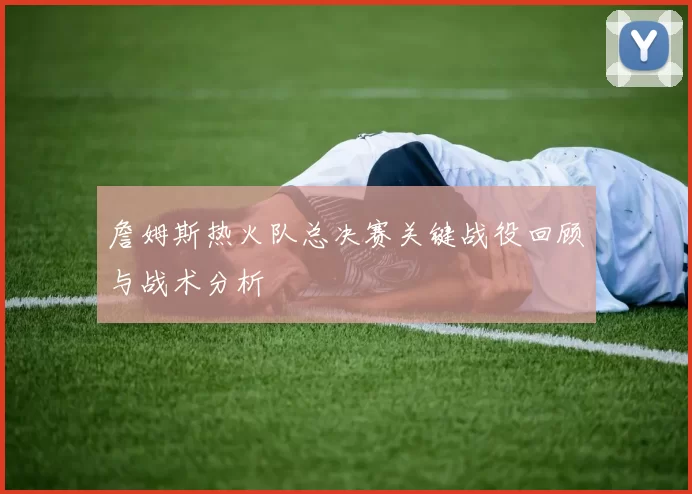 詹姆斯热火队总决赛关键战役回顾与战术分析