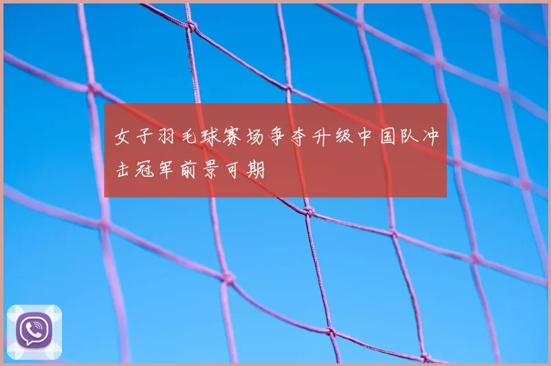 女子羽毛球赛场争夺升级中国队冲击冠军前景可期