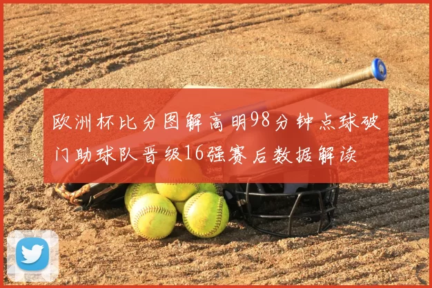 欧洲杯比分图解高明98分钟点球破门助球队晋级16强赛后数据解读