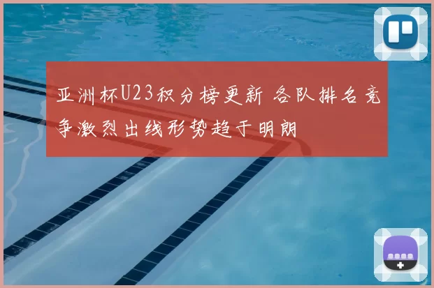 亚洲杯U23积分榜更新 各队排名竞争激烈出线形势趋于明朗