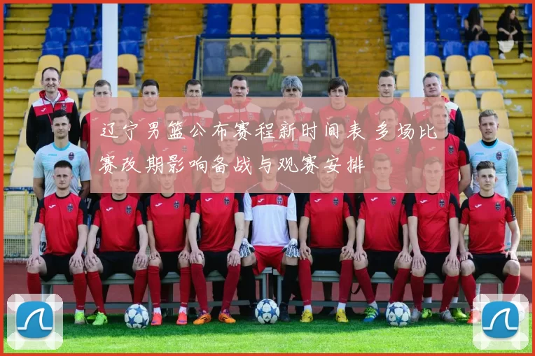 辽宁男篮公布赛程新时间表 多场比赛改期影响备战与观赛安排