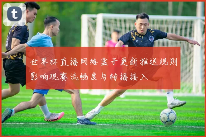 世界杯直播网络盒子更新推送规则影响观赛流畅度与转播接入