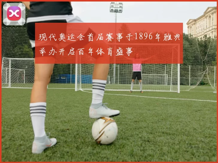 现代奥运会首届赛事于1896年雅典举办开启百年体育盛事