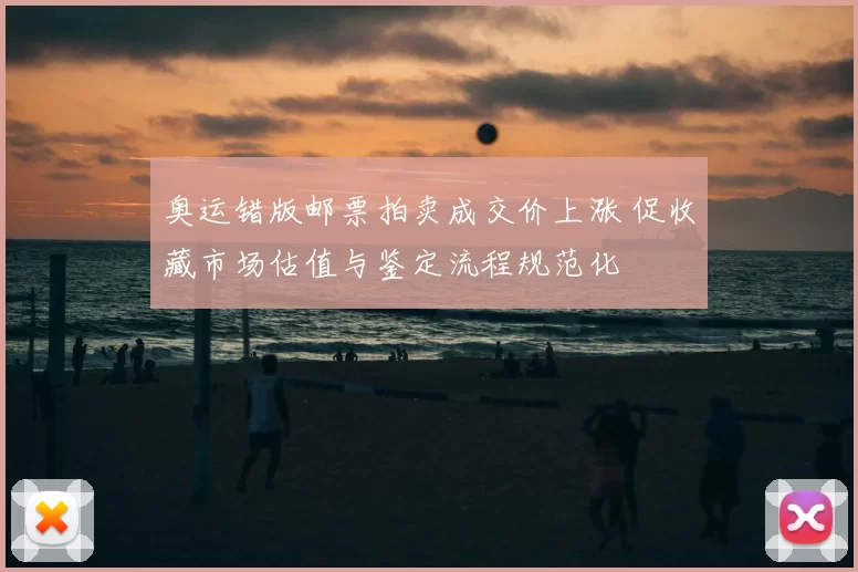 奥运错版邮票拍卖成交价上涨 促收藏市场估值与鉴定流程规范化