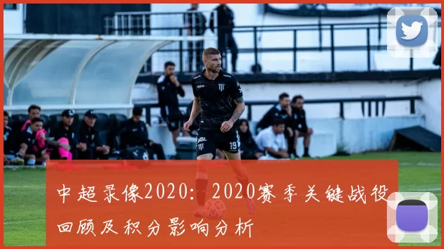 中超录像2020：2020赛季关键战役回顾及积分影响分析