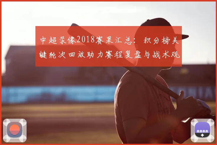 中超录像2018赛果汇总：积分榜关键轮次回放助力赛程复盘与战术观察