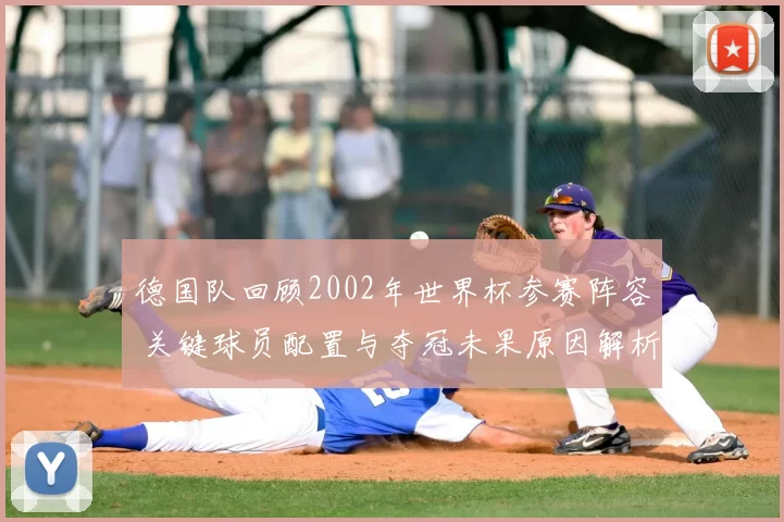 德国队回顾2002年世界杯参赛阵容 关键球员配置与夺冠未果原因解析