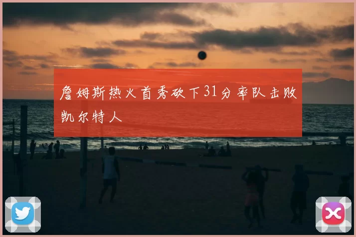 詹姆斯热火首秀砍下31分率队击败凯尔特人