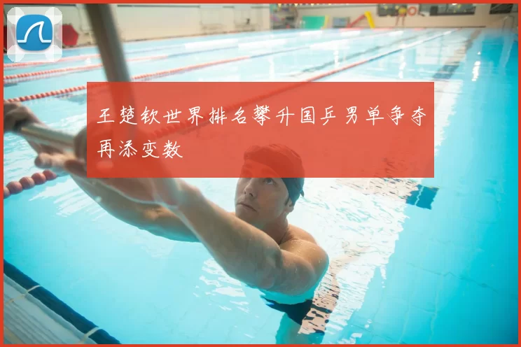 王楚钦世界排名攀升国乒男单争夺再添变数