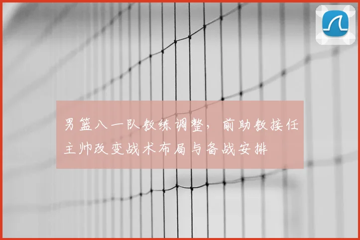 男篮八一队教练调整，前助教接任主帅改变战术布局与备战安排