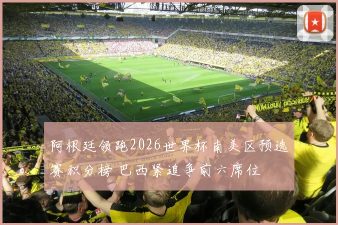 阿根廷领跑2026世界杯南美区预选赛积分榜 巴西紧追争前六席位